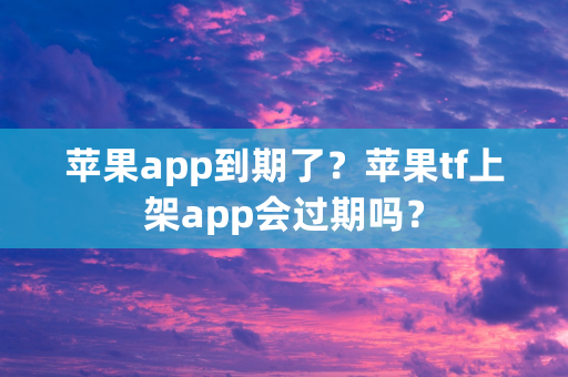 苹果app到期了？苹果tf上架app会过期吗？