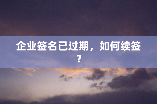 企业签名已过期，如何续签？