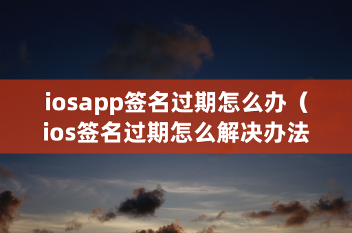 iosapp签名过期怎么办（ios签名过期怎么解决办法）