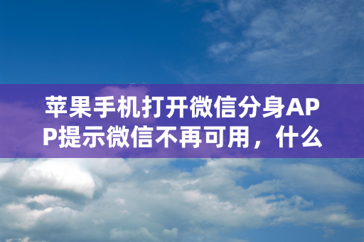 苹果手机打开微信分身APP提示微信不再可用，什么原因导致的？