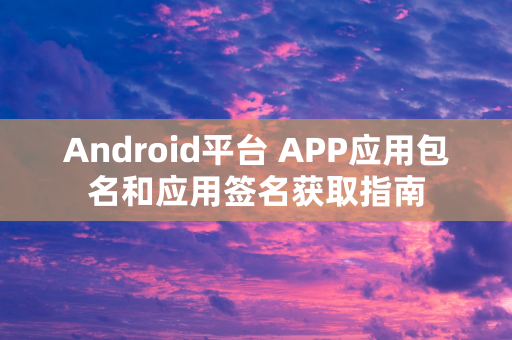 Android平台 APP应用包名和应用签名获取指南