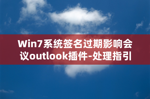 Win7系统签名过期影响会议outlook插件-处理指引