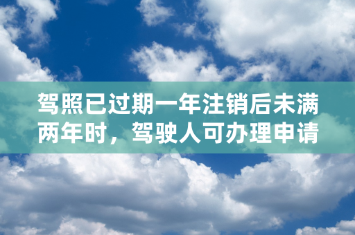 驾照已过期一年注销后未满两年时，驾驶人可办理申请恢复