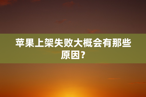 苹果上架失败大概会有那些原因？