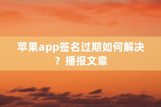 苹果app签名过期如何解决？播报文章