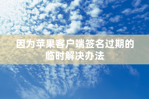 因为苹果客户端签名过期的临时解决办法