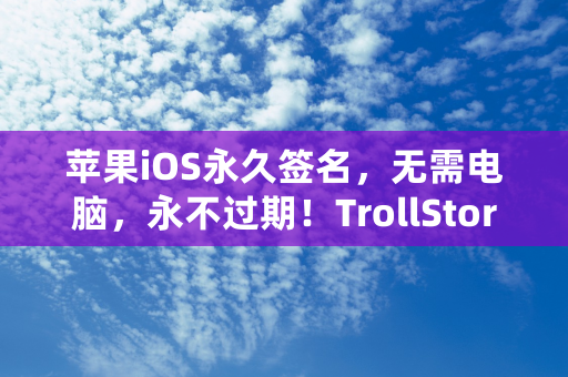 苹果iOS永久签名，无需电脑，永不过期！TrollStore在线安装教程