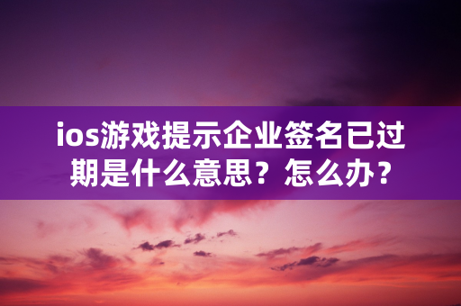 ios游戏提示企业签名已过期是什么意思？怎么办？