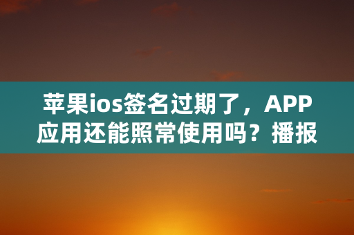 苹果ios签名过期了，APP应用还能照常使用吗？播报文章