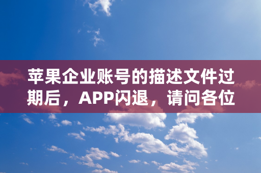 苹果企业账号的描述文件过期后，APP闪退，请问各位大神有好的解决方案么？