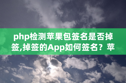 php检测苹果包签名是否掉签,掉签的App如何签名？苹果签名掉签了怎么办？