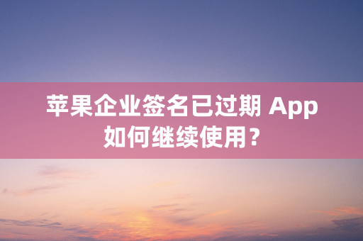 苹果企业签名已过期 App如何继续使用？