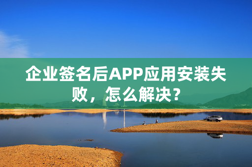 企业签名后APP应用安装失败，怎么解决？