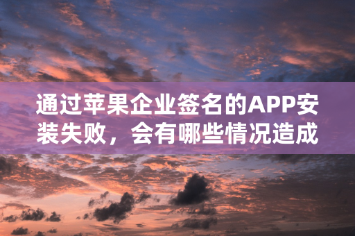 通过苹果企业签名的APP安装失败，会有哪些情况造成