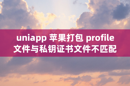 uniapp 苹果打包 profile文件与私钥证书文件不匹配 uniapp苹果打包无证书