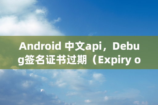 Android 中文api，Debug签名证书过期（Expiry of the Debug Certificate）