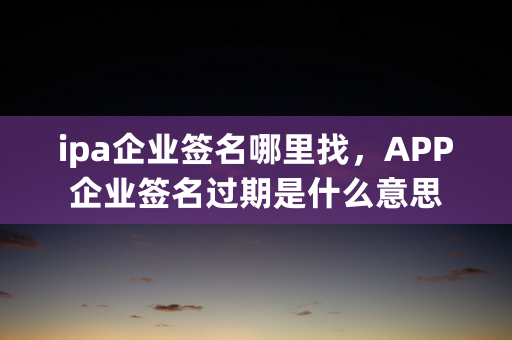 ipa企业签名哪里找，APP企业签名过期是什么意思