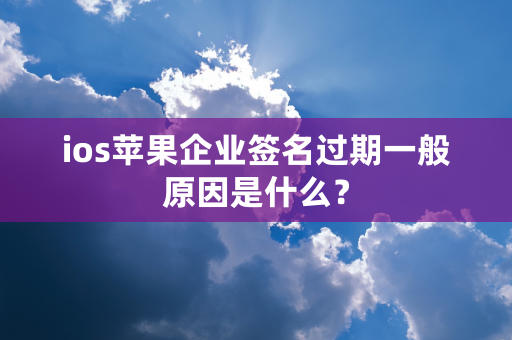 ios苹果企业签名过期一般原因是什么？