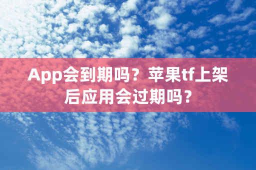 App会到期吗？苹果tf上架后应用会过期吗？