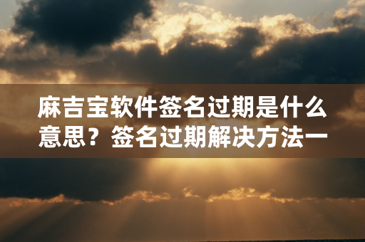 麻吉宝软件签名过期是什么意思？签名过期解决方法一览