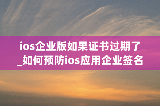 ios企业版如果证书过期了_如何预防ios应用企业签名证书过期了会怎样