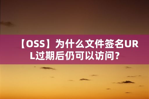 【OSS】为什么文件签名URL过期后仍可以访问？