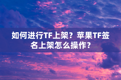 如何进行TF上架？苹果TF签名上架怎么操作？