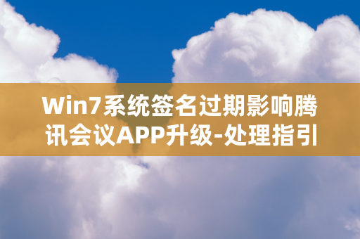 Win7系统签名过期影响腾讯会议APP升级-处理指引