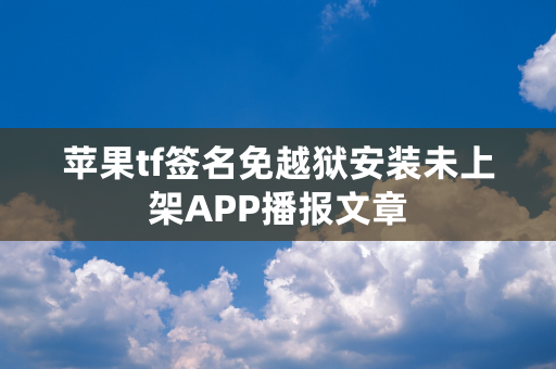 苹果tf签名免越狱安装未上架APP播报文章