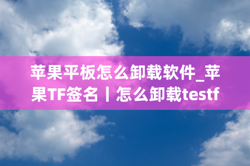 苹果平板怎么卸载软件_苹果TF签名丨怎么卸载testflight下载的应用？