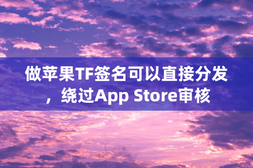 做苹果TF签名可以直接分发，绕过App Store审核