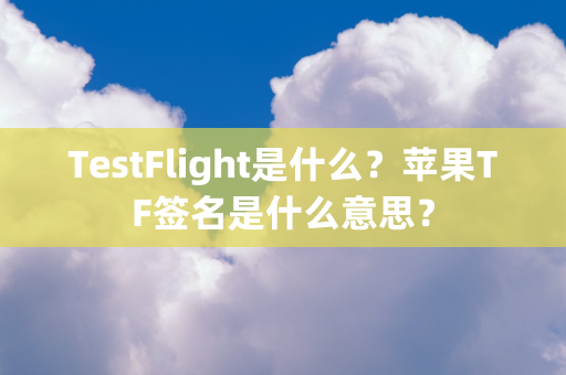 TestFlight是什么？苹果TF签名是什么意思？