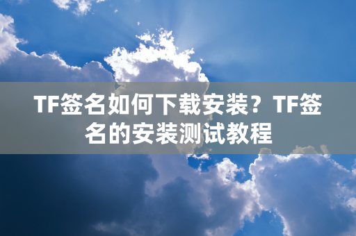 TF签名如何下载安装？TF签名的安装测试教程