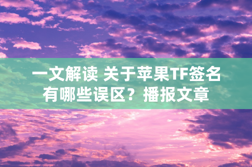 一文解读 关于苹果TF签名有哪些误区？播报文章