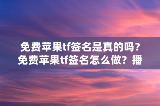 免费苹果tf签名是真的吗？免费苹果tf签名怎么做？播报文章