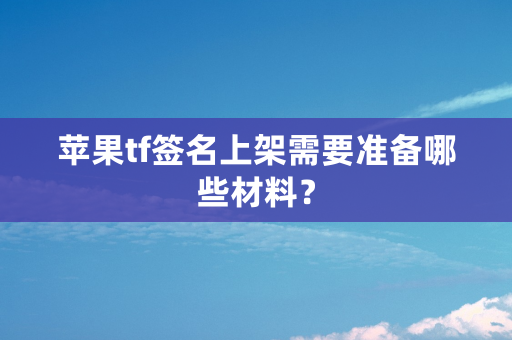 苹果tf签名上架需要准备哪些材料？