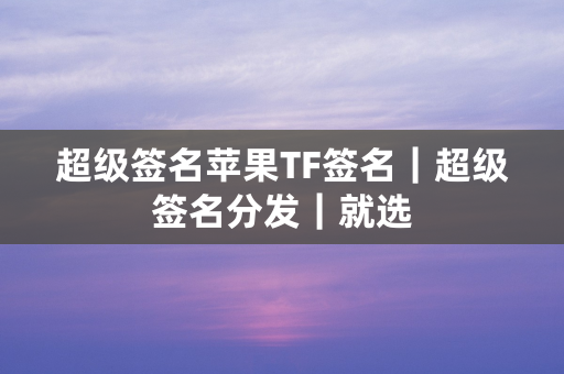 超级签名苹果TF签名｜超级签名分发｜就选