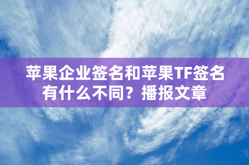 苹果企业签名和苹果TF签名有什么不同？播报文章