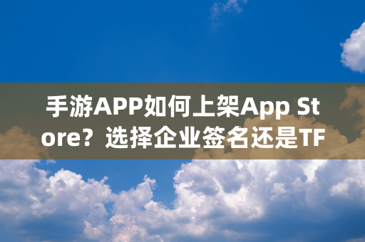 手游APP如何上架App Store？选择企业签名还是TF签名？