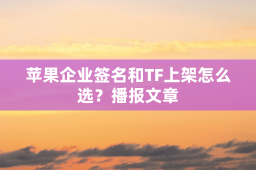 苹果企业签名和TF上架怎么选？播报文章