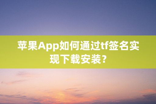 苹果App如何通过tf签名实现下载安装？