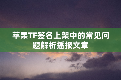 苹果TF签名上架中的常见问题解析播报文章