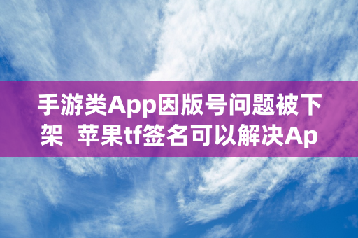 手游类App因版号问题被下架  苹果tf签名可以解决App上架难问题吗？播报文章