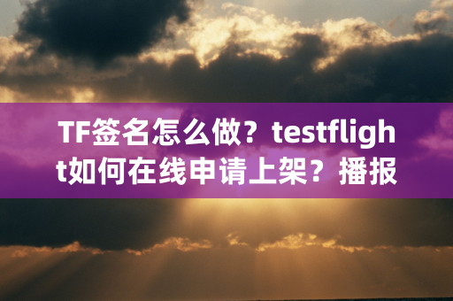 TF签名怎么做？testflight如何在线申请上架？播报文章