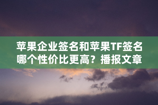 苹果企业签名和苹果TF签名哪个性价比更高？播报文章