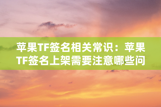 苹果TF签名相关常识：苹果TF签名上架需要注意哪些问题？