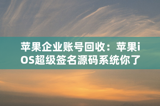 苹果企业账号回收：苹果iOS超级签名源码系统你了解吗