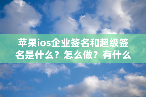 苹果ios企业签名和超级签名是什么？怎么做？有什么区别？