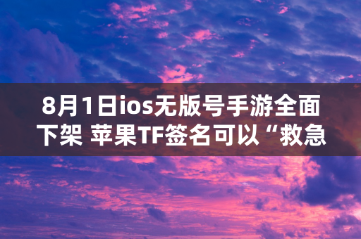 8月1日ios无版号手游全面下架 苹果TF签名可以“救急”吗？