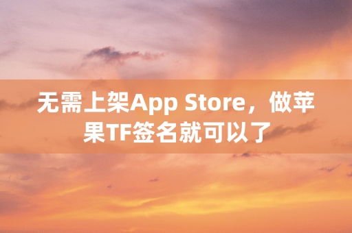 无需上架App Store，做苹果TF签名就可以了